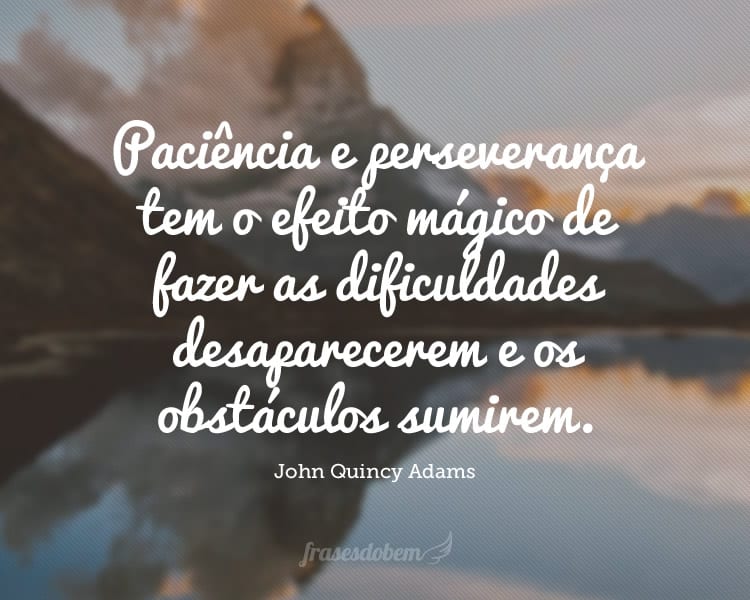 Paciência e perseverança tem o efeito mágico de fazer as dificuldades desaparecerem e os obstáculos sumirem.