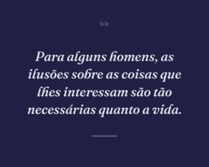 Para alguns homens, as ilusões sobre as coisas que lhes interessam são tão necessárias quanto a vida.