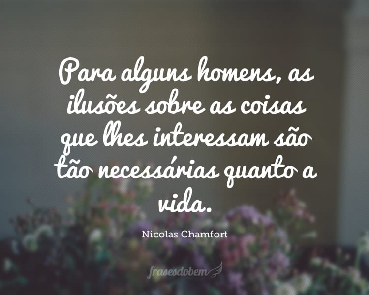 Para alguns homens, as ilusões sobre as coisas que lhes interessam são tão necessárias quanto a vida.