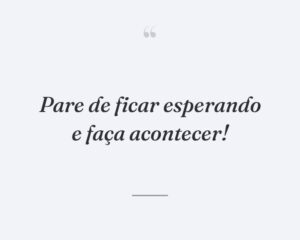 Pare de ficar esperando e faça acontecer!
