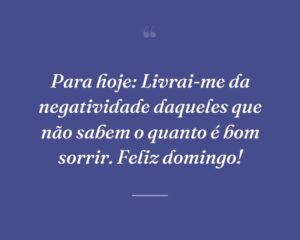 Para hoje: Livrai-me da negatividade daqueles que não sabem o quanto é bom sorrir. Feliz domingo!