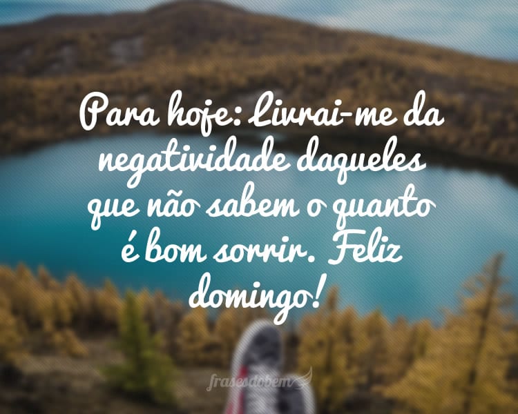 Para hoje: Livrai-me da negatividade daqueles que não sabem o quanto é bom sorrir. Feliz domingo!