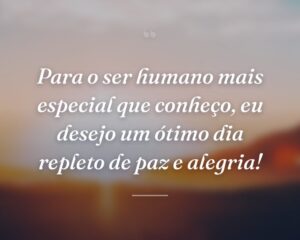 Para o ser humano mais especial que conheço, eu desejo um ótimo dia repleto de paz e alegria!