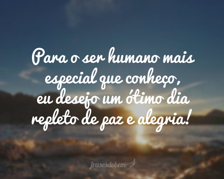 Para o ser humano mais especial que conheço, eu desejo um ótimo dia repleto de paz e alegria!