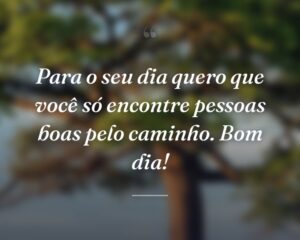 Para o seu dia quero que você só encontre pessoas boas pelo caminho. Bom dia!