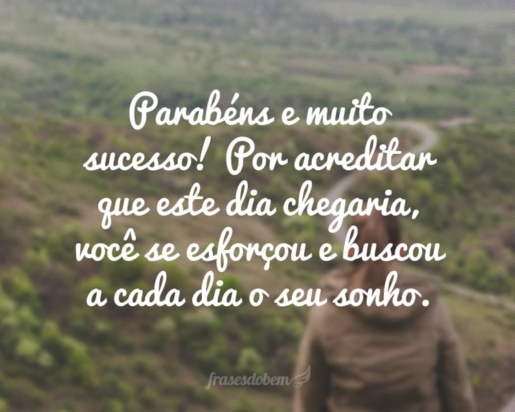 Parabéns e muito sucesso! Por acreditar que este dia chegaria, você se esforçou e buscou a cada dia o seu sonho.