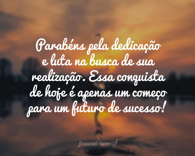 Parabéns pela dedicação e luta na busca de sua realização. Essa conquista de hoje é apenas um começo para um futuro de sucesso!