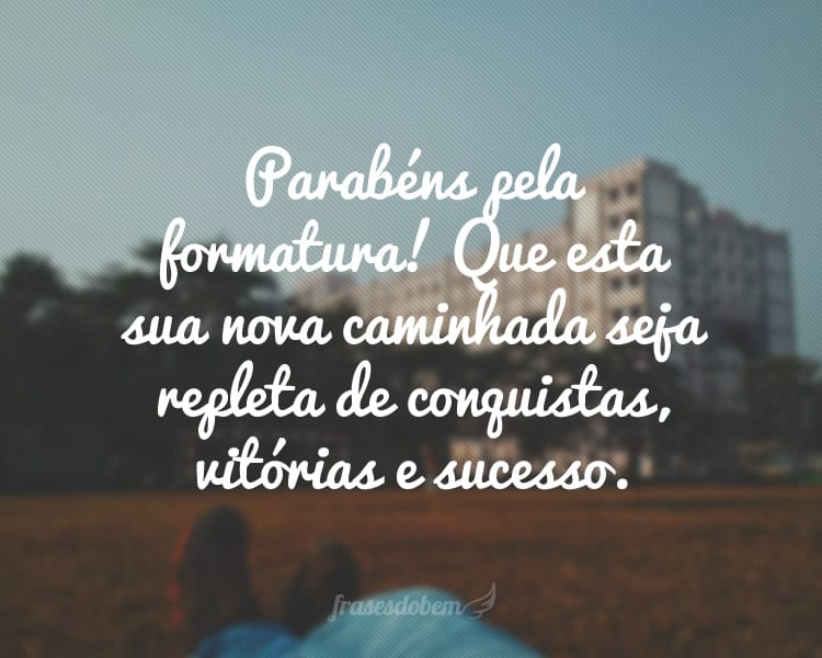 Parabéns pela formatura! Que esta sua nova caminhada seja repleta de conquistas, vitórias e sucesso.