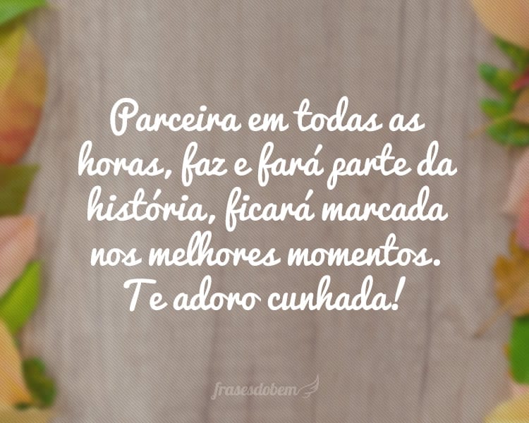 Parceira em todas as horas, faz e fará parte da história, ficará marcada nos melhores momentos. Te adoro cunhada!