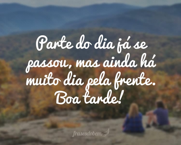 Parte do dia já se passou, mas ainda há muito dia pela frente. Boa tarde!
