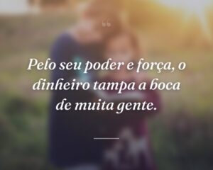 Pelo seu poder e força, o dinheiro tampa a boca de muita gente.