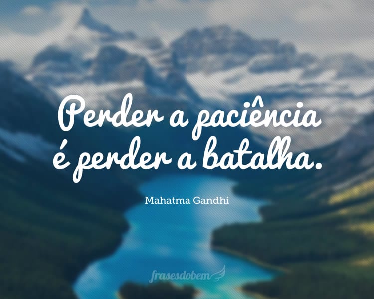 Perder a paciência é perder a batalha.