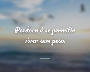 Perdoar é se permitir viver sem peso.