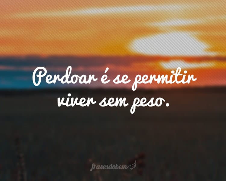 Perdoar é se permitir viver sem peso.