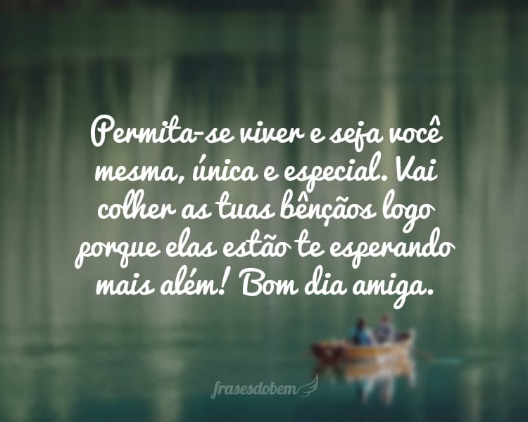 Permita-se viver e seja você mesma, única e especial. Vai colher as tuas bênçãos logo porque elas estão te esperando mais além! Bom dia amiga.