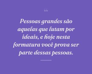 Pessoas grandes são aquelas que lutam por ideais, e hoje nesta formatura você prova ser parte dessas pessoas.