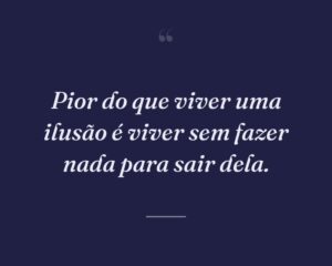Pior do que viver uma ilusão é viver sem fazer nada para sair dela.