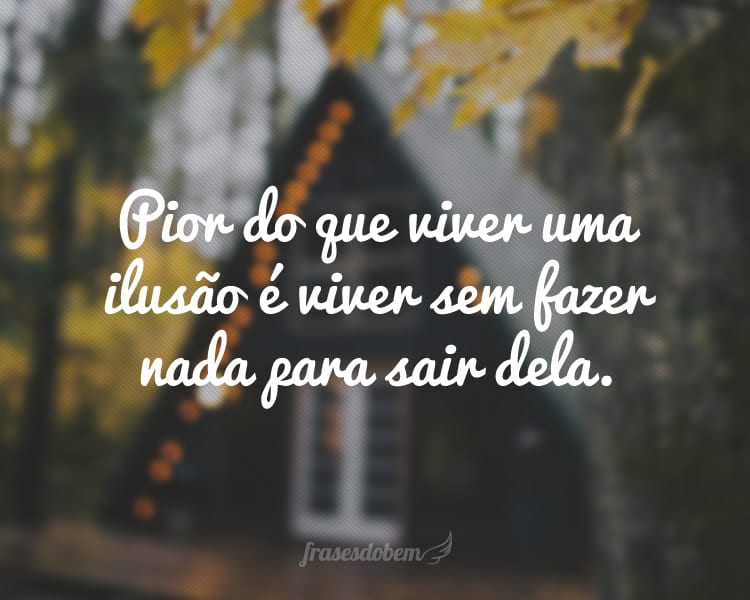 Pior do que viver uma ilusão é viver sem fazer nada para sair dela.