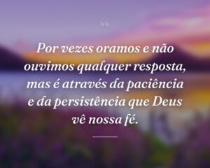 Por vezes oramos e não ouvimos qualquer resposta, mas é através da paciência e da persistência que Deus vê nossa fé.