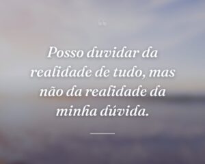 Posso duvidar da realidade de tudo, mas não da realidade da minha dúvida.