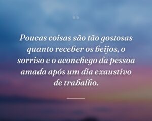 Poucas coisas são tão gostosas quanto receber os beijos, o sorriso e o aconchego da pessoa amada após um dia exaustivo de trabalho.