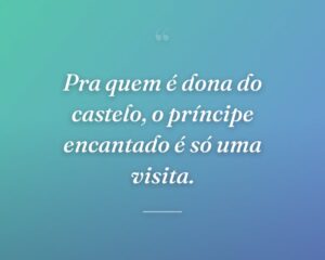 Pra quem é dona do castelo, o príncipe encantado é só uma visita.