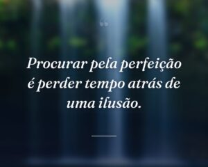 Procurar pela perfeição é perder tempo atrás de uma ilusão.