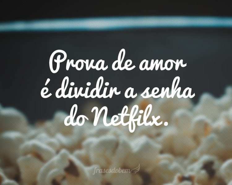 Prova de amor é dividir a senha do Netfilx.