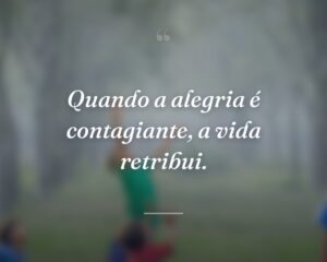 Quando a alegria é contagiante, a vida retribui.