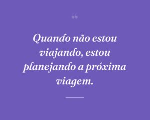 Quando não estou viajando, estou planejando a próxima viagem.