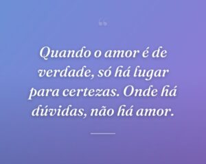 Quando o amor é de verdade, só há lugar para certezas. Onde há dúvidas, não há amor.
