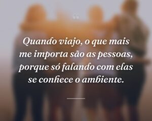 Quando viajo, o que mais me importa são as pessoas, porque só falando com elas se conhece o ambiente.
