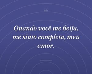 Quando você me beija, me sinto completa, meu amor.