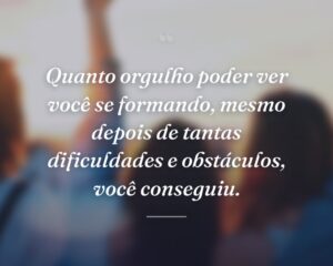Quanto orgulho poder ver você se formando, mesmo depois de tantas dificuldades e obstáculos, você conseguiu.
