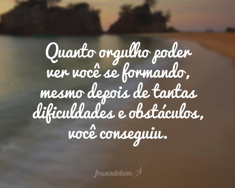 Quanto orgulho poder ver você se formando, mesmo depois de tantas dificuldades e obstáculos, você conseguiu.