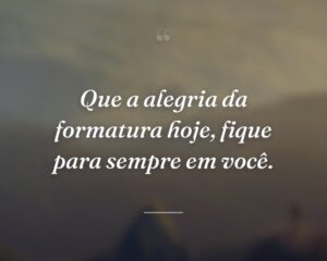 Que a alegria da formatura hoje, fique para sempre em você.