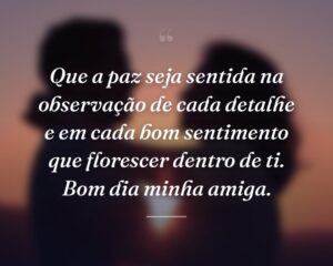 Que a paz seja sentida na observação de cada detalhe e em cada bom sentimento que florescer dentro de ti. Bom dia minha amiga.