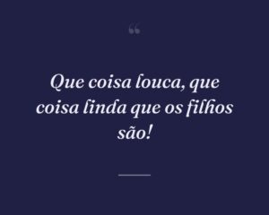 Que coisa louca, que coisa linda que os filhos são!