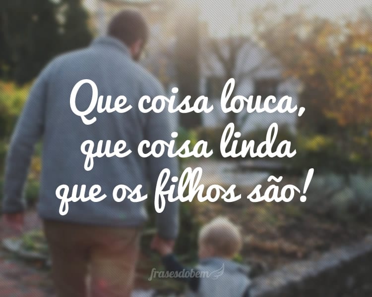 Que coisa louca, que coisa linda que os filhos são!