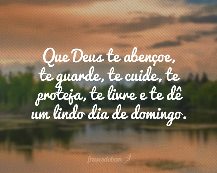 Que Deus te abençoe, te guarde, te cuide, te proteja, te livre e te dê um lindo dia de domingo.