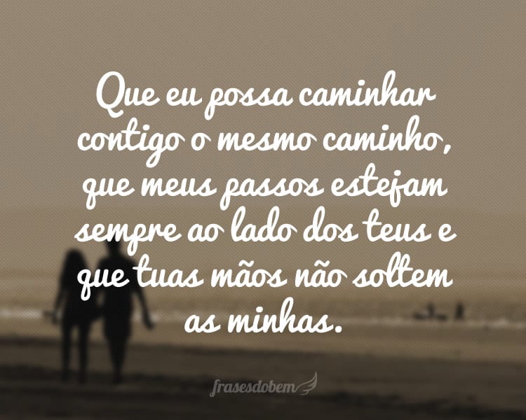 Que eu possa caminhar contigo o mesmo caminho, que meus passos estejam sempre ao lado dos teus e que tuas mãos não soltem as minhas.