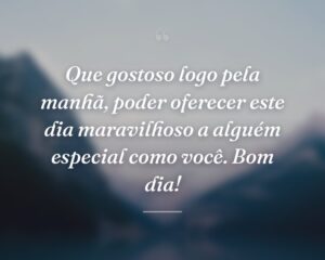 Que gostoso logo pela manhã, poder oferecer este dia maravilhoso a alguém especial como você. Bom dia!