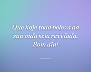 Que hoje toda beleza da sua vida seja revelada. Bom dia!
