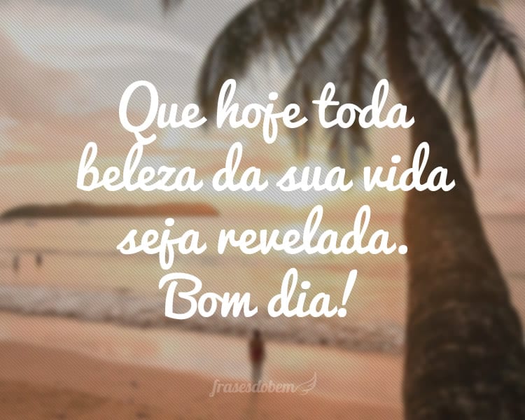 Que hoje toda beleza da sua vida seja revelada. Bom dia!