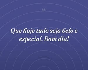 Que hoje tudo seja belo e especial. Bom dia!