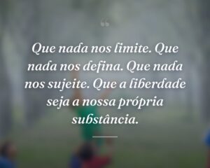 Que nada nos limite. Que nada nos defina. Que nada nos sujeite. Que a liberdade seja a nossa própria substância.