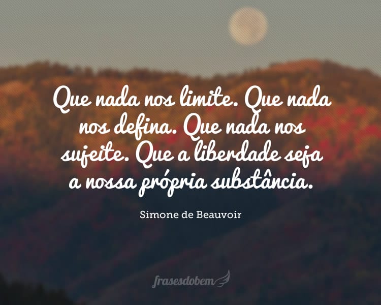 Que nada nos limite. Que nada nos defina. Que nada nos sujeite. Que a liberdade seja a nossa própria substância.