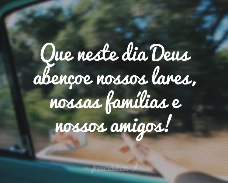 Que neste dia Deus abençoe nossos lares, nossas famílias e nossos amigos!