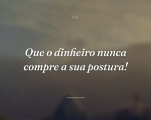 Que o dinheiro nunca compre a sua postura!