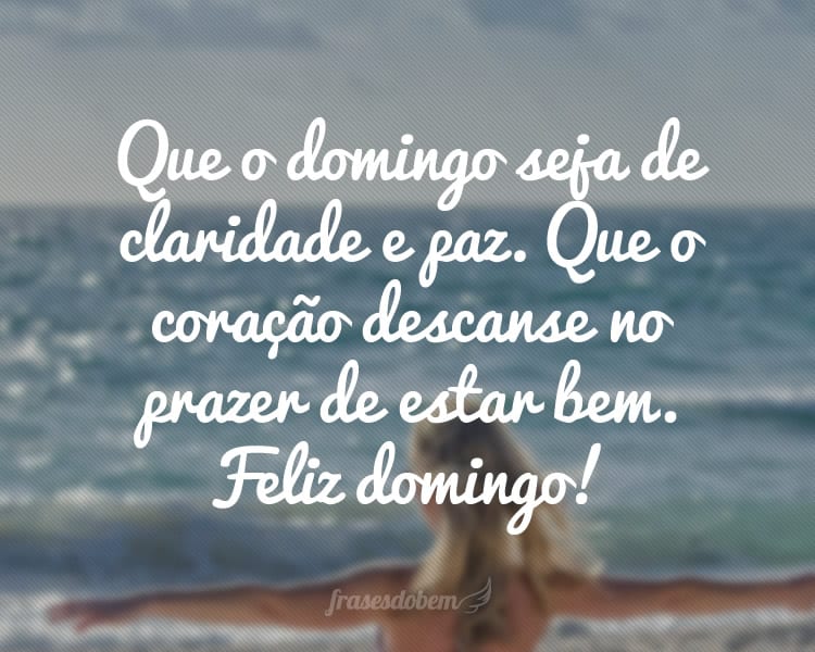 Que o domingo seja de claridade e paz. Que o coração descanse no prazer de estar bem. Feliz domingo!